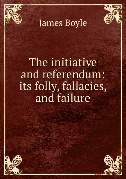 Обложка книги The initiative and referendum: its folly, fallacies, and failure, James Boyle