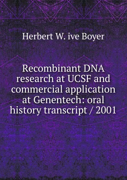 Обложка книги Recombinant DNA research at UCSF and commercial application at Genentech: oral history transcript / 2001, Herbert W. ive Boyer