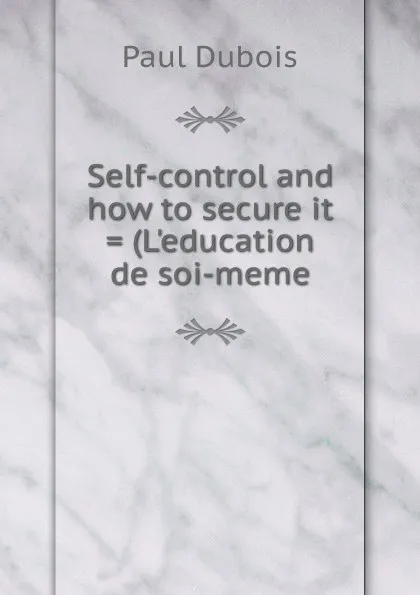 Обложка книги Self-control and how to secure it . (L.education de soi-meme, Paul Dubois