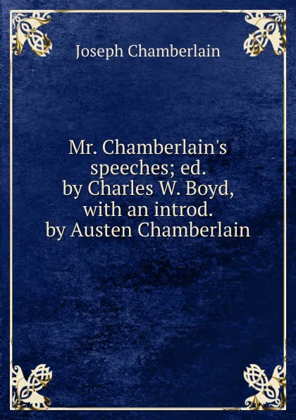 Обложка книги Mr. Chamberlain.s speeches; ed. by Charles W. Boyd, with an introd. by Austen Chamberlain, Joseph Chamberlain