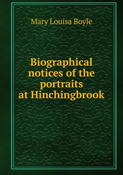 Обложка книги Biographical notices of the portraits at Hinchingbrook, Mary Louisa Boyle