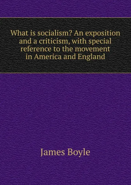 Обложка книги What is socialism. An exposition and a criticism, with special reference to the movement in America and England, James Boyle