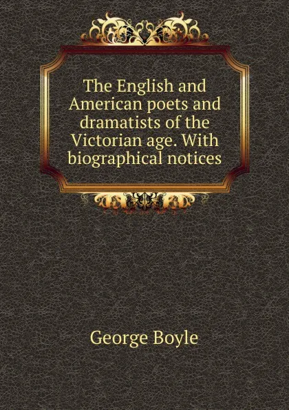 Обложка книги The English and American poets and dramatists of the Victorian age. With biographical notices, George Boyle