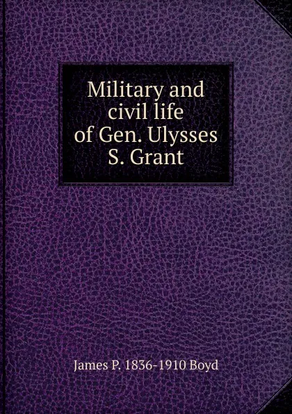 Обложка книги Military and civil life of Gen. Ulysses S. Grant, James P. 1836-1910 Boyd