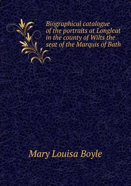 Обложка книги Biographical catalogue of the portraits at Longleat in the county of Wilts the seat of the Marquis of Bath, Mary Louisa Boyle