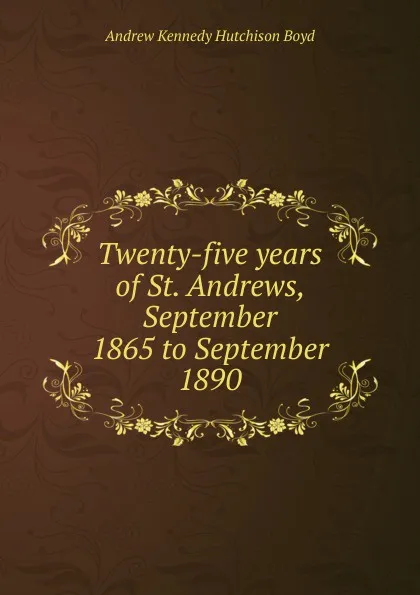 Обложка книги Twenty-five years of St. Andrews, September 1865 to September 1890, Andrew Kennedy H. Boyd