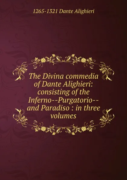 Обложка книги The Divina commedia of Dante Alighieri: consisting of the Inferno--Purgatorio--and Paradiso : in three volumes, 1265-1321 Dante Alighieri