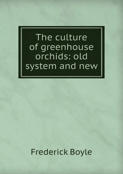 Обложка книги The culture of greenhouse orchids: old system and new, Frederick Boyle