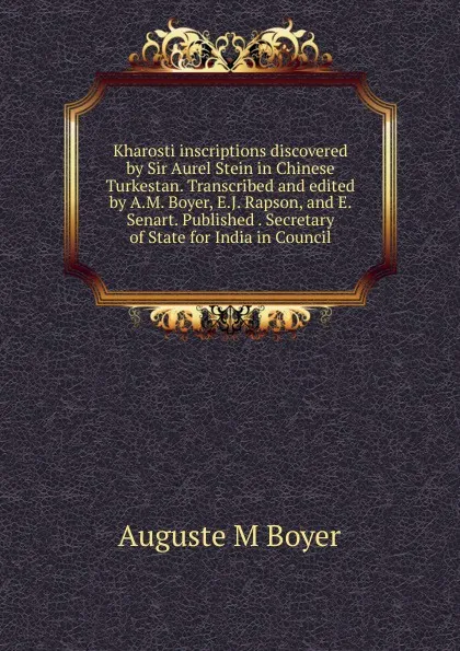 Обложка книги Kharosti inscriptions discovered by Sir Aurel Stein in Chinese Turkestan. Transcribed and edited by A.M. Boyer, E.J. Rapson, and E. Senart. Published . Secretary of State for India in Council, Auguste M Boyer