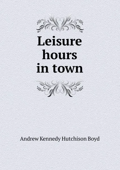 Обложка книги Leisure hours in town, Andrew Kennedy H. Boyd