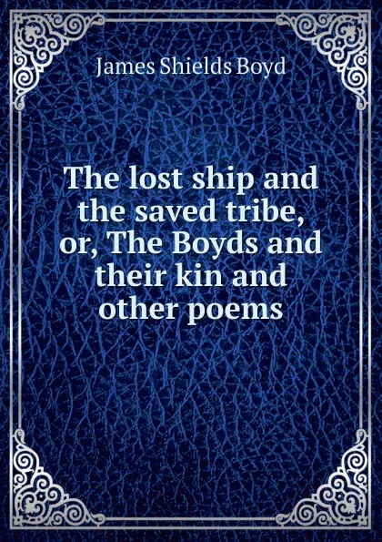 Обложка книги The lost ship and the saved tribe, or, The Boyds and their kin and other poems, James Shields Boyd