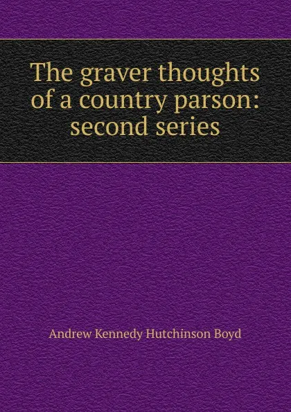 Обложка книги The graver thoughts of a country parson: second series, Andrew Kennedy H. Boyd