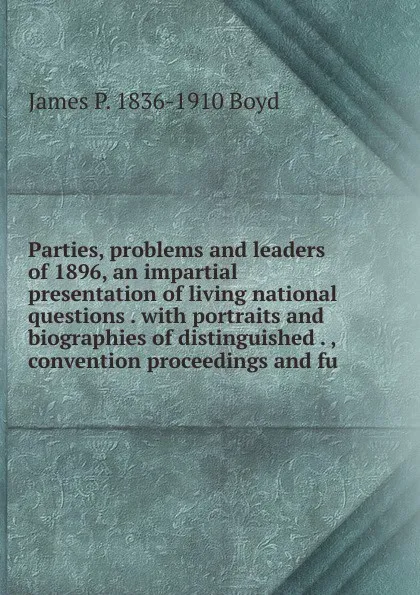 Обложка книги Parties, problems and leaders of 1896, an impartial presentation of living national questions . with portraits and biographies of distinguished . , convention proceedings and fu, James P. 1836-1910 Boyd