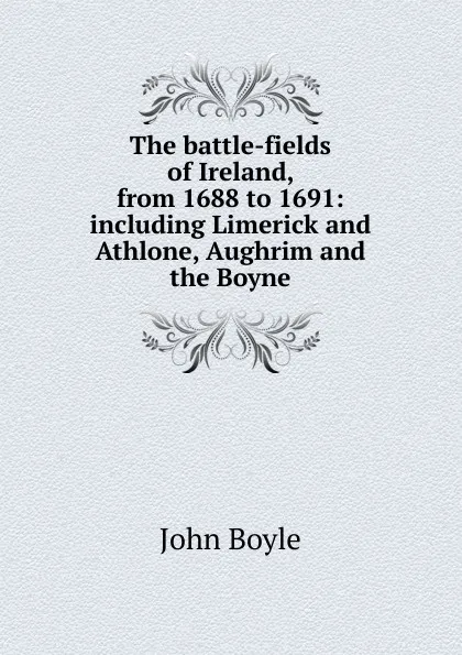 Обложка книги The battle-fields of Ireland, from 1688 to 1691: including Limerick and Athlone, Aughrim and the Boyne, John Boyle