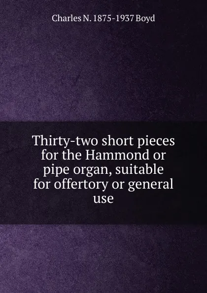 Обложка книги Thirty-two short pieces for the Hammond or pipe organ, suitable for offertory or general use, Charles N. 1875-1937 Boyd