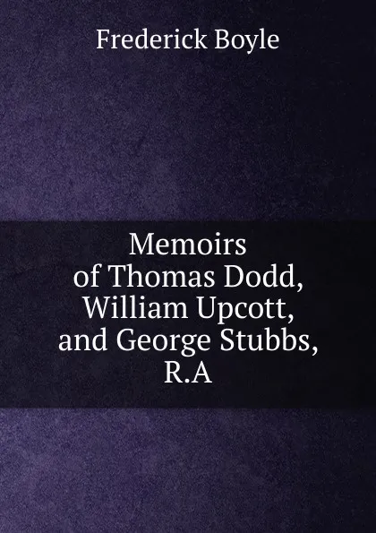 Обложка книги Memoirs of Thomas Dodd, William Upcott, and George Stubbs, R.A, Frederick Boyle