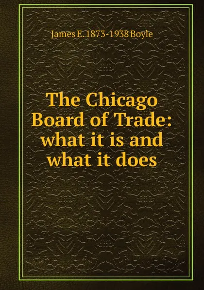 Обложка книги The Chicago Board of Trade: what it is and what it does, James E. 1873-1938 Boyle