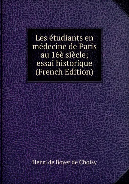 Обложка книги Les etudiants en medecine de Paris au 16e siecle; essai historique (French Edition), Henri de Boyer de Choisy