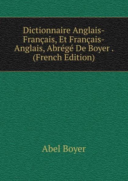 Обложка книги Dictionnaire Anglais-Francais, Et Francais-Anglais, Abrege De Boyer . (French Edition), Abel Boyer