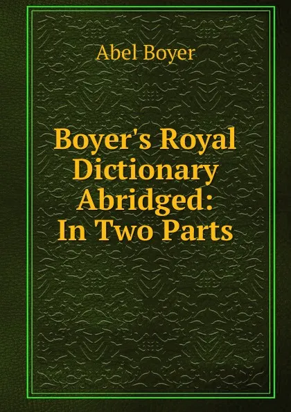 Обложка книги Boyer.s Royal Dictionary Abridged: In Two Parts, Abel Boyer