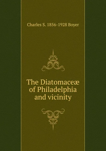 Обложка книги The Diatomaceae of Philadelphia and vicinity, Charles S. 1856-1928 Boyer