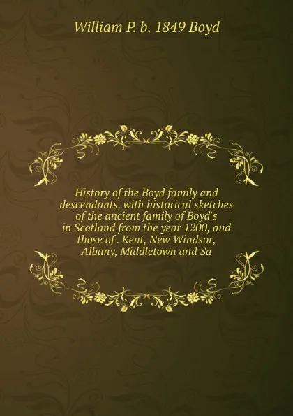 Обложка книги History of the Boyd family and descendants, with historical sketches of the ancient family of Boyd.s in Scotland from the year 1200, and those of . Kent, New Windsor, Albany, Middletown and Sa, William P. b. 1849 Boyd