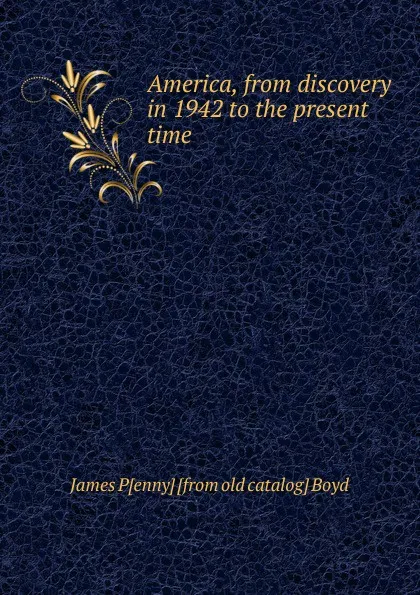 Обложка книги America, from discovery in 1942 to the present time, James P[enny] [from old catalog] Boyd