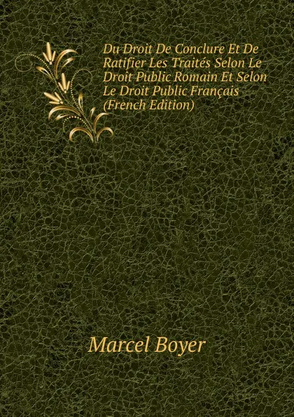 Обложка книги Du Droit De Conclure Et De Ratifier Les Traites Selon Le Droit Public Romain Et Selon Le Droit Public Francais (French Edition), Marcel Boyer