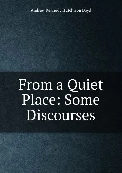 Обложка книги From a Quiet Place: Some Discourses, Andrew Kennedy H. Boyd