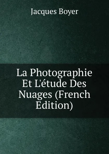 Обложка книги La Photographie Et L.etude Des Nuages (French Edition), Jacques Boyer