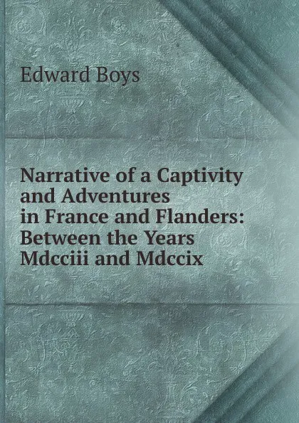 Обложка книги Narrative of a Captivity and Adventures in France and Flanders: Between the Years Mdcciii and Mdccix., Edward Boys