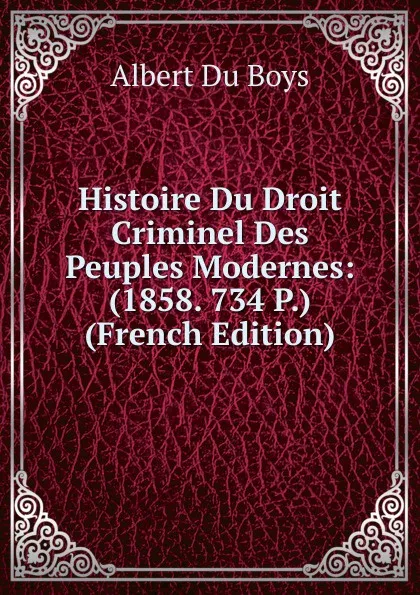 Обложка книги Histoire Du Droit Criminel Des Peuples Modernes: (1858. 734 P.) (French Edition), Albert Du Boys