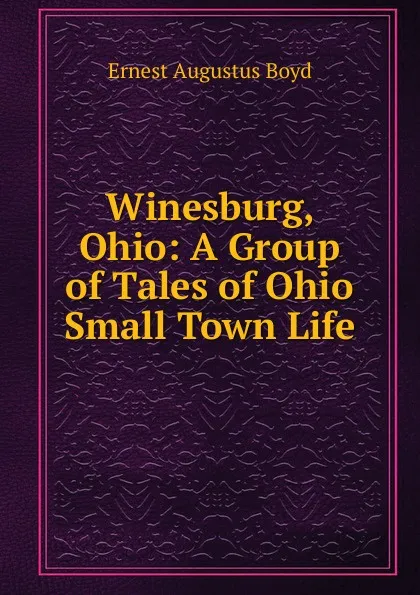 Обложка книги Winesburg, Ohio: A Group of Tales of Ohio Small Town Life, Ernest Augustus Boyd