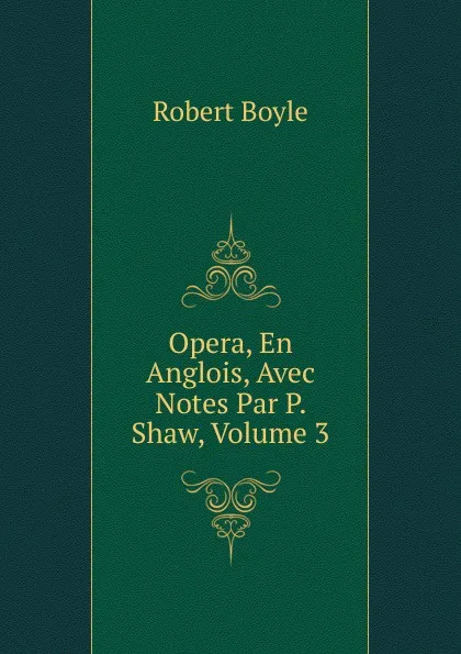 Обложка книги Opera, En Anglois, Avec Notes Par P. Shaw, Volume 3, Robert Boyle