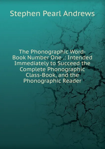 Обложка книги The Phonographic Word-Book Number One .: Intended Immediately to Succeed the Complete Phonographic Class-Book, and the Phonographic Reader, Stephen P. Andrews