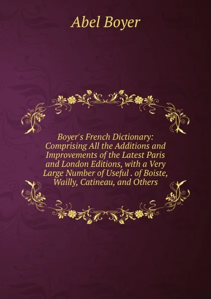 Обложка книги Boyer.s French Dictionary: Comprising All the Additions and Improvements of the Latest Paris and London Editions, with a Very Large Number of Useful . of Boiste, Wailly, Catineau, and Others, Abel Boyer