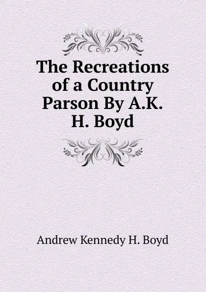 Обложка книги The Recreations of a Country Parson By A.K.H. Boyd., Andrew Kennedy H. Boyd