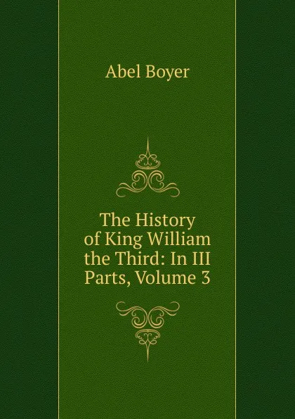 Обложка книги The History of King William the Third: In III Parts, Volume 3, Abel Boyer