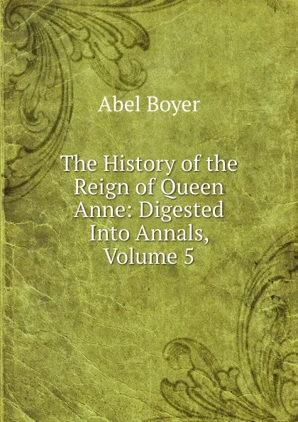 Обложка книги The History of the Reign of Queen Anne: Digested Into Annals, Volume 5, Abel Boyer