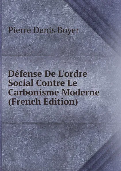 Обложка книги Defense De L.ordre Social Contre Le Carbonisme Moderne (French Edition), Pierre Denis Boyer