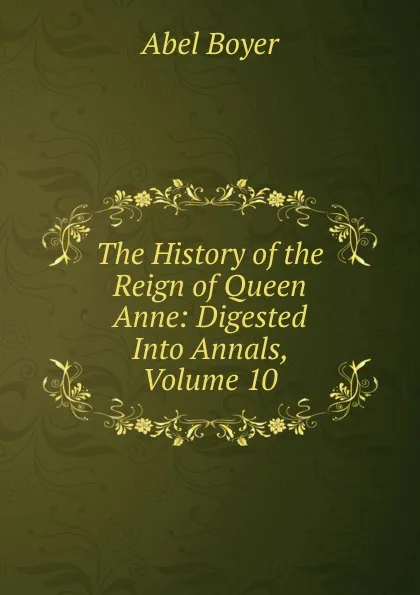 Обложка книги The History of the Reign of Queen Anne: Digested Into Annals, Volume 10, Abel Boyer