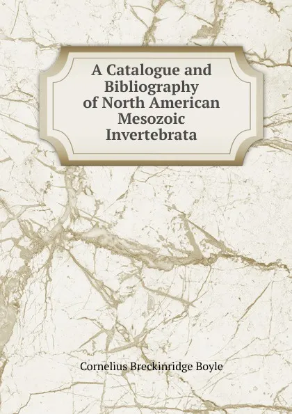 Обложка книги A Catalogue and Bibliography of North American Mesozoic Invertebrata, Cornelius Breckinridge Boyle