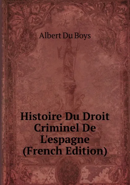 Обложка книги Histoire Du Droit Criminel De L.espagne (French Edition), Albert Du Boys