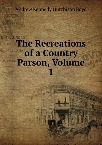 Обложка книги The Recreations of a Country Parson, Volume 1, Andrew Kennedy H. Boyd