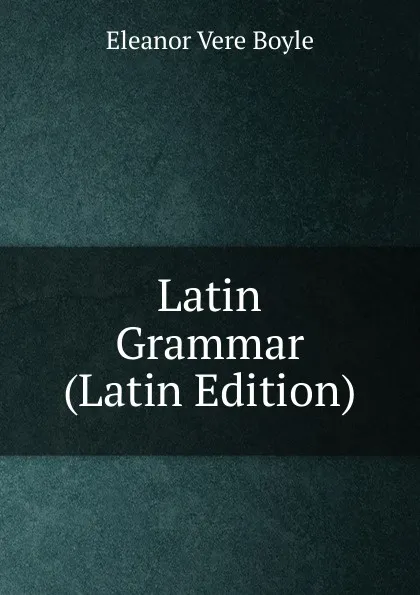 Обложка книги Latin Grammar (Latin Edition), Eleanor Vere Boyle