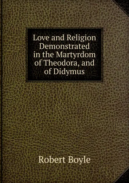 Обложка книги Love and Religion Demonstrated in the Martyrdom of Theodora, and of Didymus, Robert Boyle