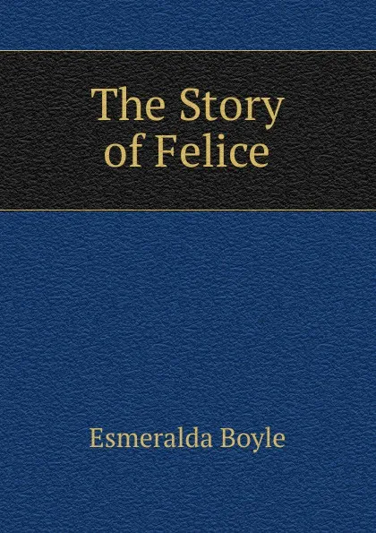 Обложка книги The Story of Felice, Esmeralda Boyle