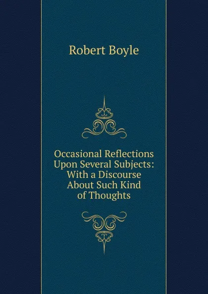 Обложка книги Occasional Reflections Upon Several Subjects: With a Discourse About Such Kind of Thoughts, Robert Boyle