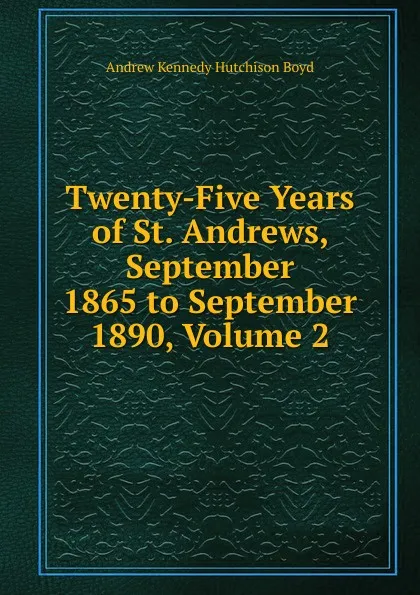 Обложка книги Twenty-Five Years of St. Andrews, September 1865 to September 1890, Volume 2, Andrew Kennedy H. Boyd