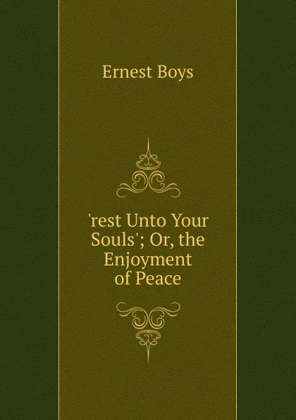 Обложка книги .rest Unto Your Souls.; Or, the Enjoyment of Peace, Ernest Boys